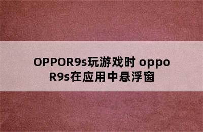 OPPOR9s玩游戏时 oppoR9s在应用中悬浮窗